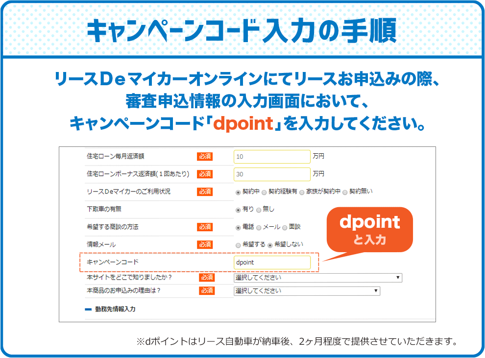 リースＤｅマイカーオンラインにてリースお申込みの際、
			審査申込情報の入力画面において、
			キャンペーンコード「dpoint」を入力してください