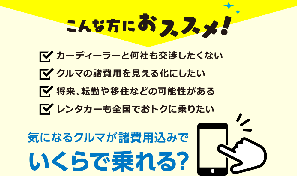 こんな方におススメ！●カーディーラーと何社も交渉したくない ●クルマの諸費用を見える化にしたい ●将来、転勤や移住などの可能性がある●レンタカーも全国でおトクに乗りたい 気になるクルマが諸費用込みでいくらで乗れる？